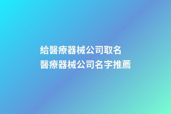 給醫療器械公司取名 醫療器械公司名字推薦-第1張-公司起名-玄機派